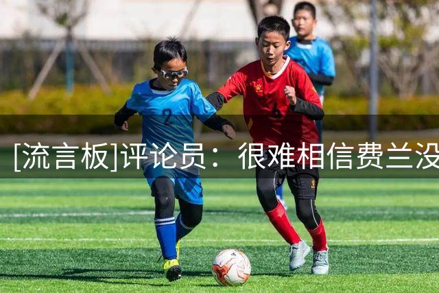 [流言板]评论员：很难相信费兰没和巴黎谈过，否则他不会说那些话